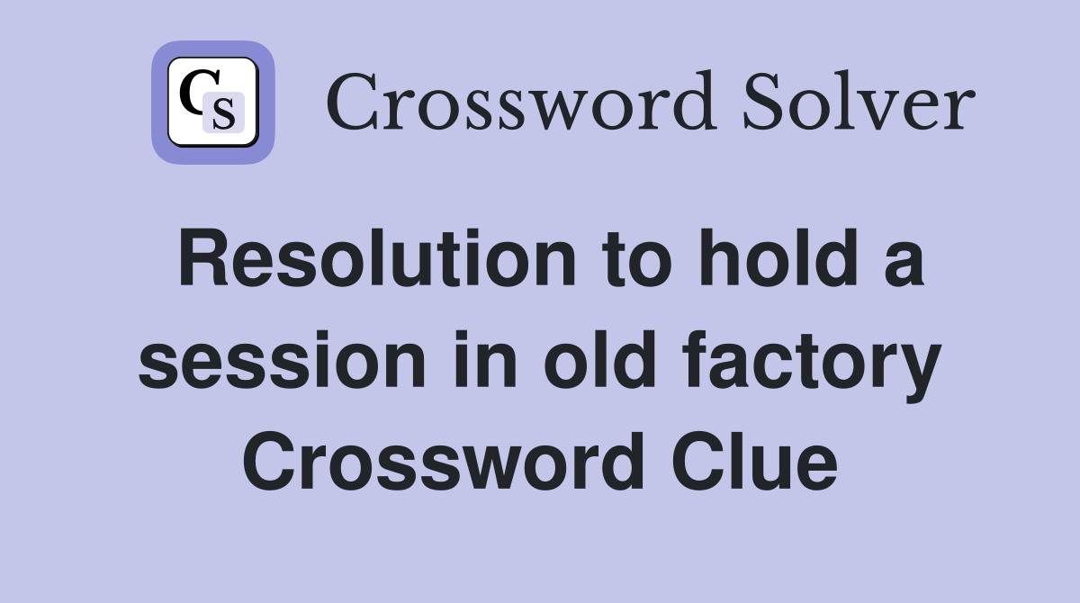Resolution to hold a session in old factory Crossword Clue