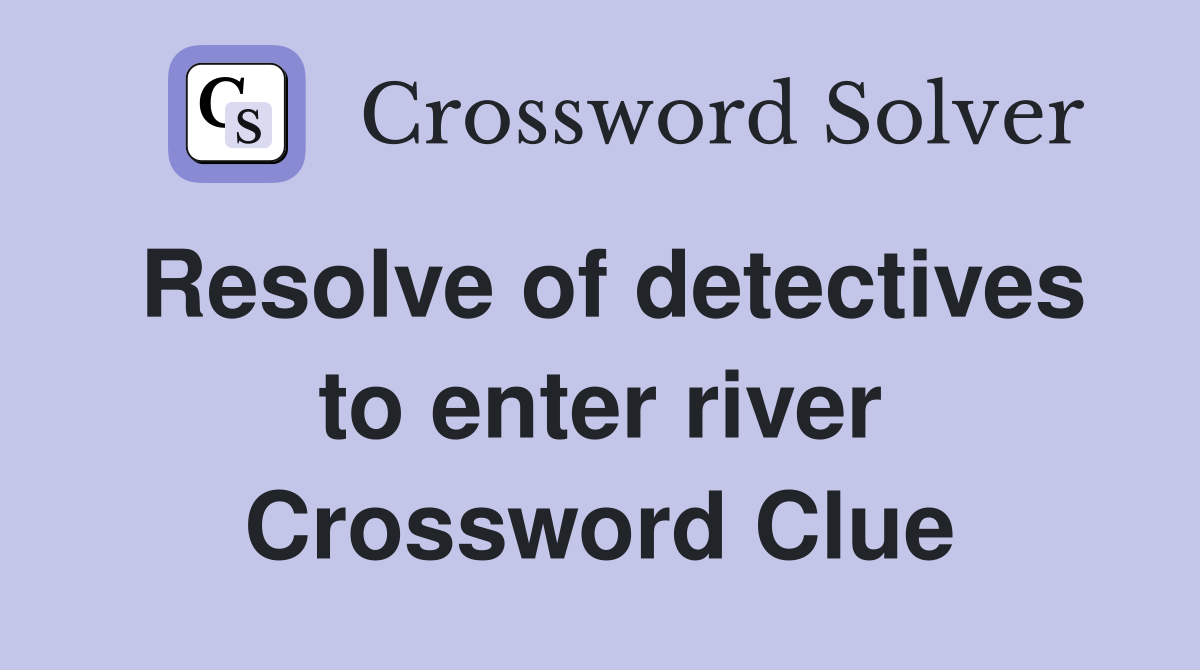 Resolve of detectives to enter river Crossword Clue