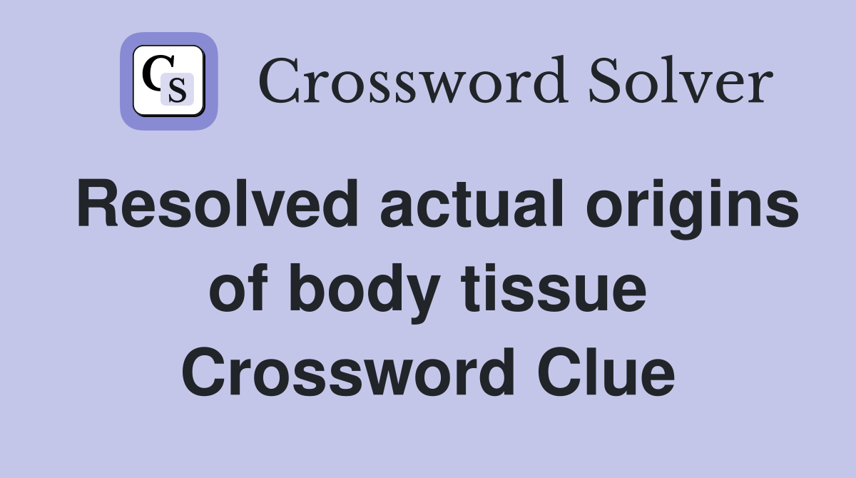Resolved actual origins of body tissue Crossword Clue