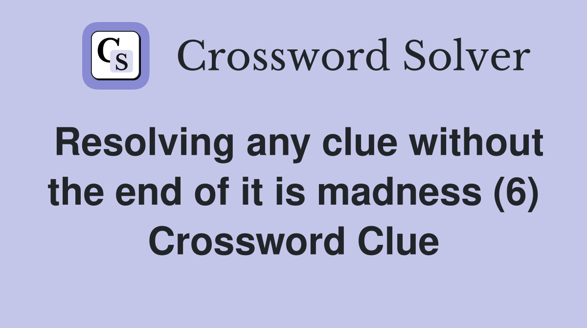 Resolving any clue without the end of it is madness (6) Crossword Clue