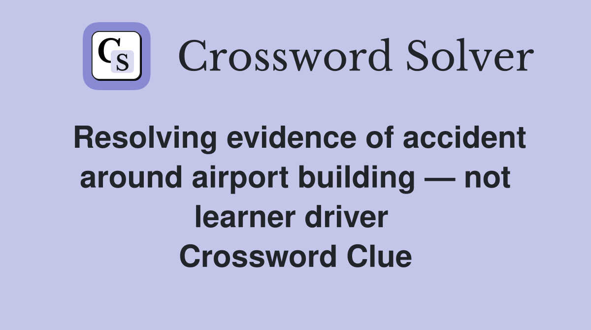 Resolving evidence of accident around airport building — not learner driver  Crossword Clue