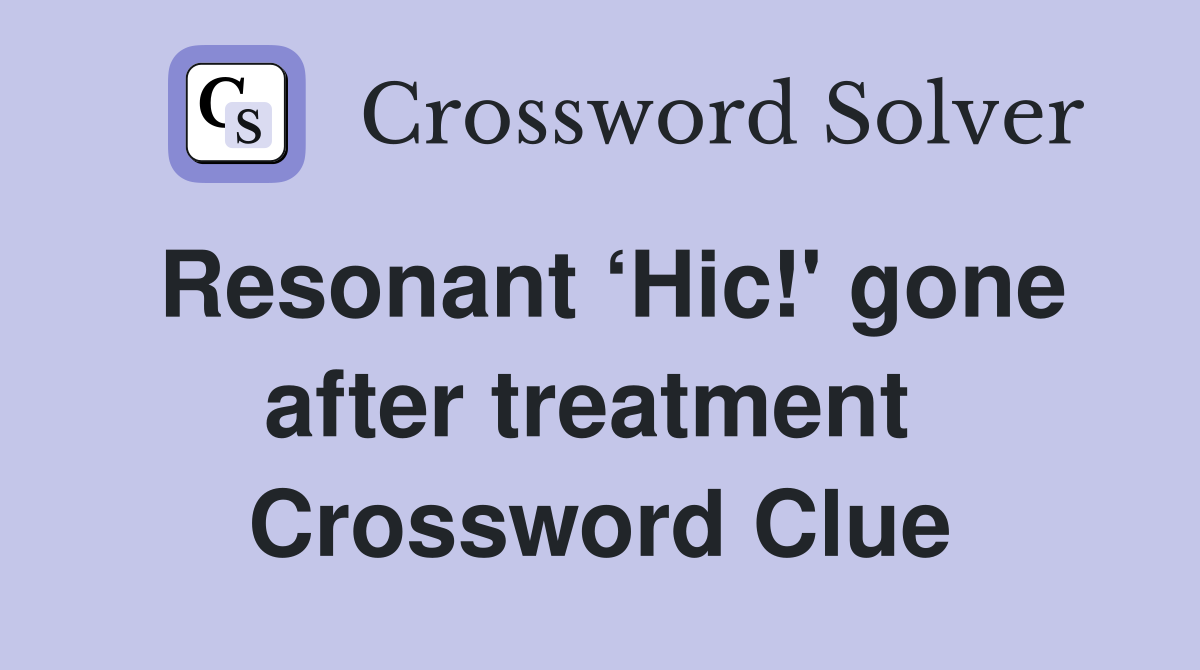 Resonant ‘Hic!' gone after treatment  Crossword Clue