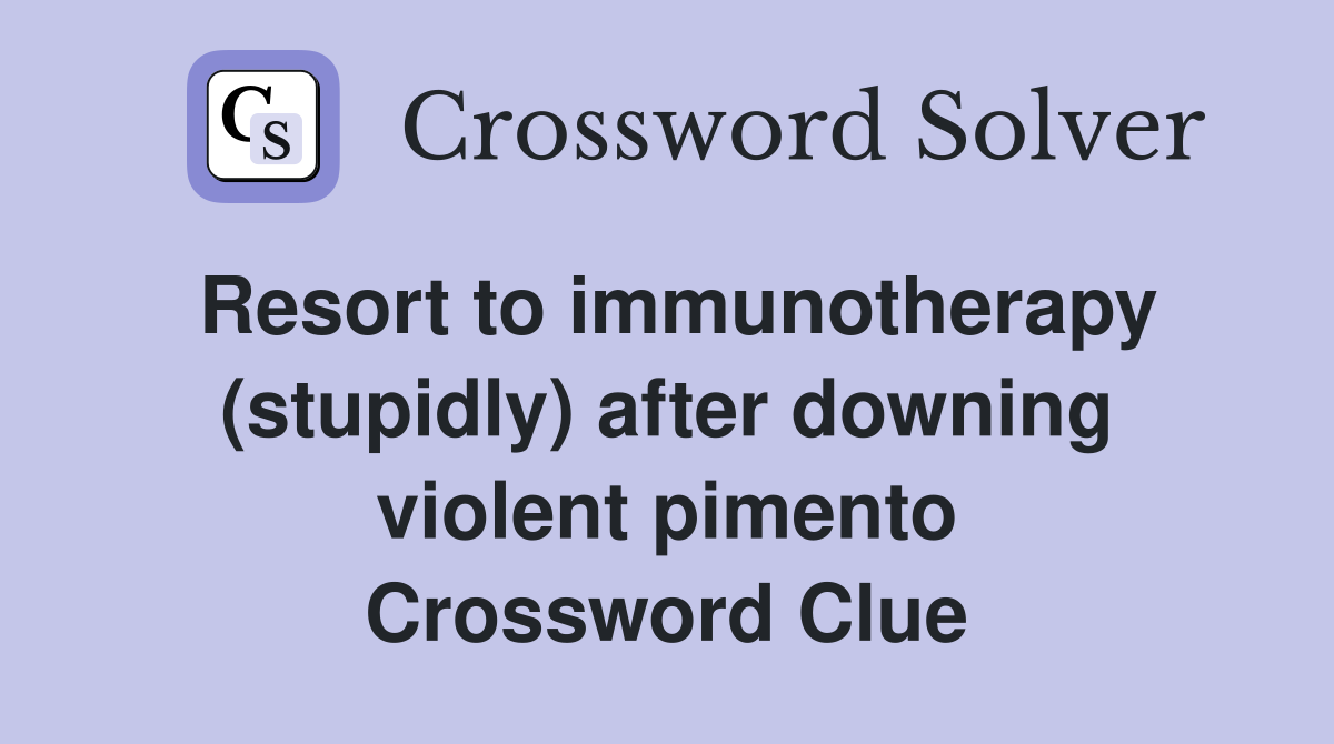 Resort to immunotherapy (stupidly) after downing violent pimento Crossword Clue