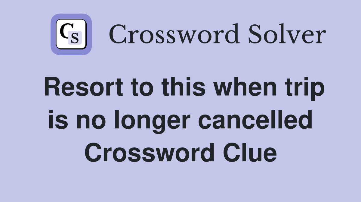 Resort to this when trip is no longer cancelled Crossword Clue