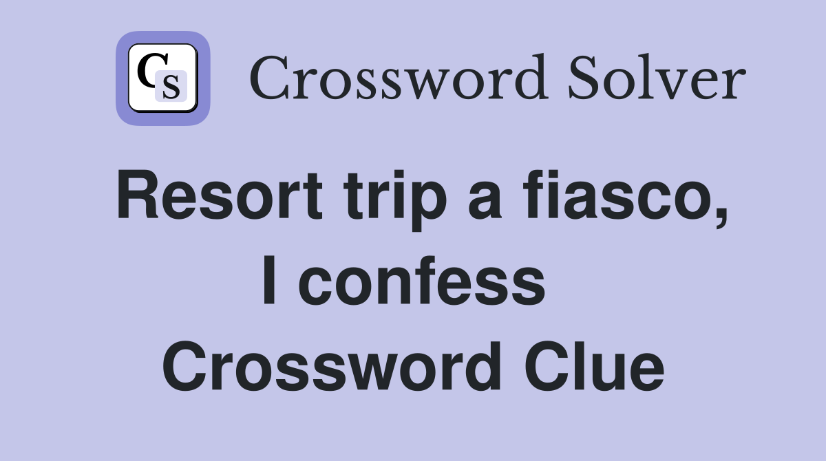 Resort trip a fiasco, I confess  Crossword Clue