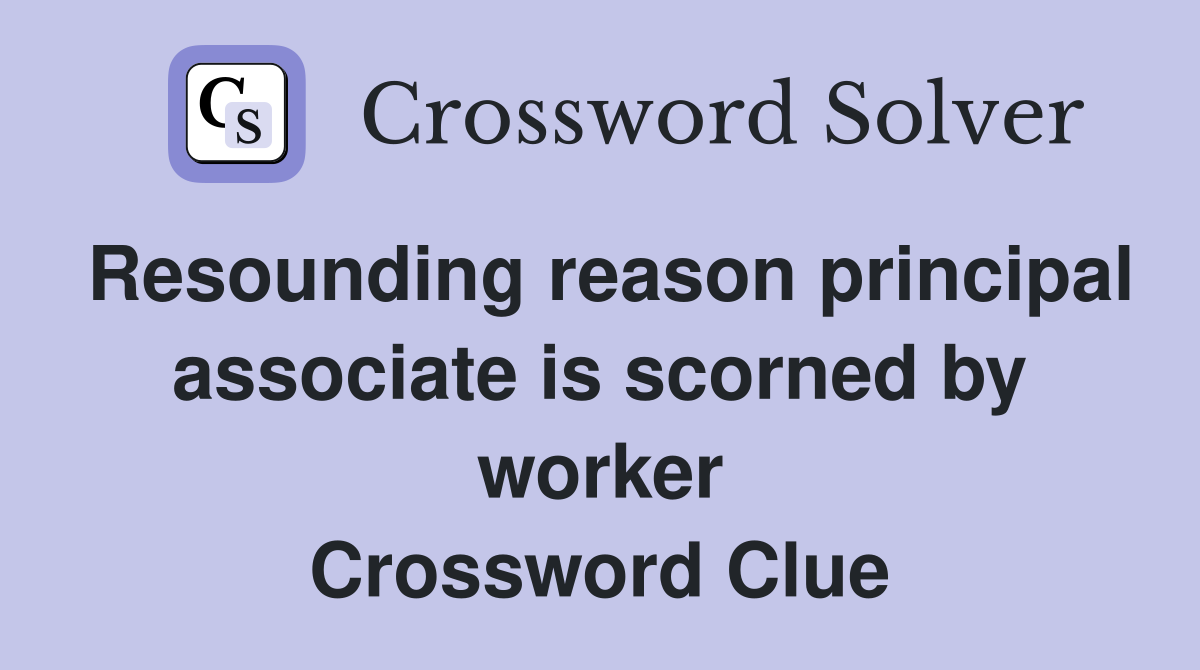 Resounding reason principal associate is scorned by worker Crossword Clue