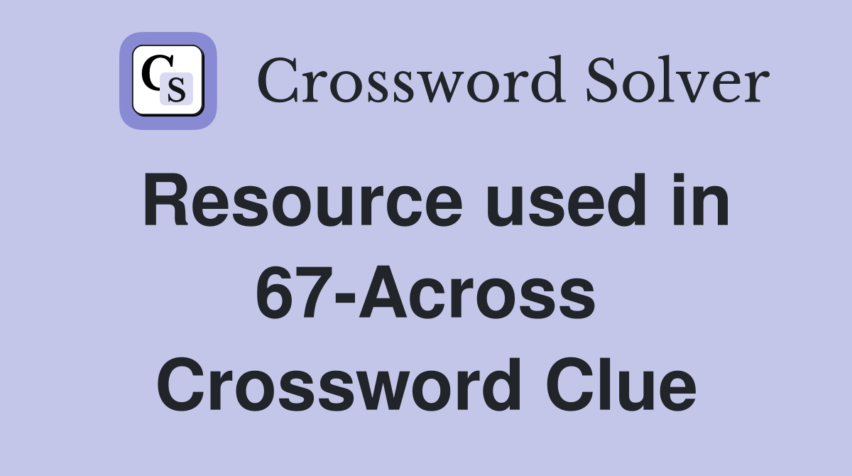 Resource used in 67-Across Crossword Clue