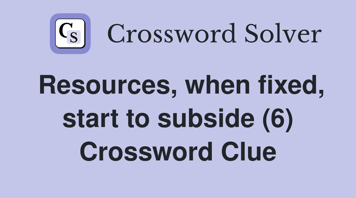Resources, when fixed, start to subside (6) Crossword Clue