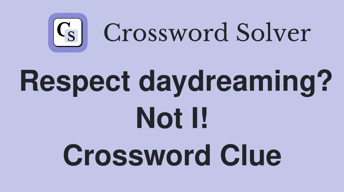 Respect daydreaming? Not I! Crossword Clue