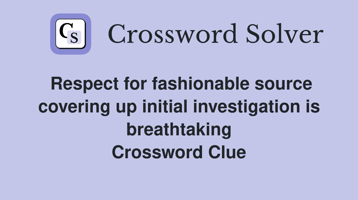 Respect for fashionable source covering up initial investigation is breathtaking Crossword Clue