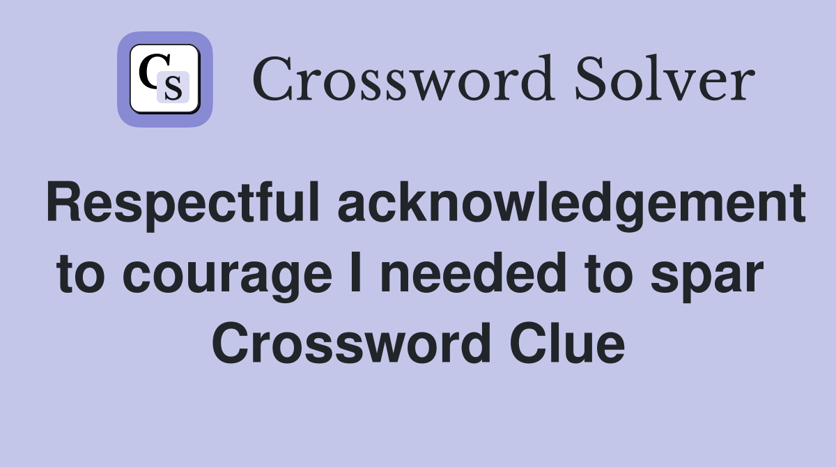 Respectful acknowledgement to courage I needed to spar  Crossword Clue