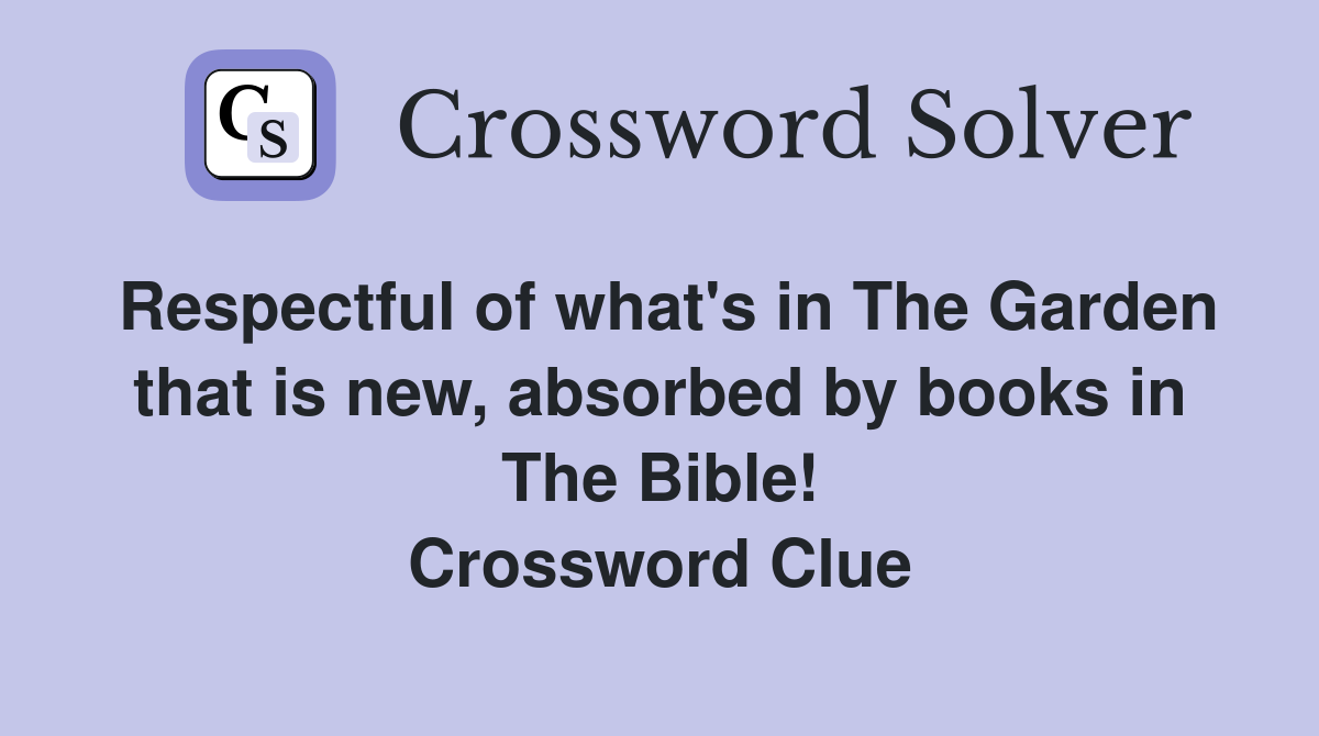 Respectful of what's in The Garden that is new, absorbed by books in The Bible! Crossword Clue