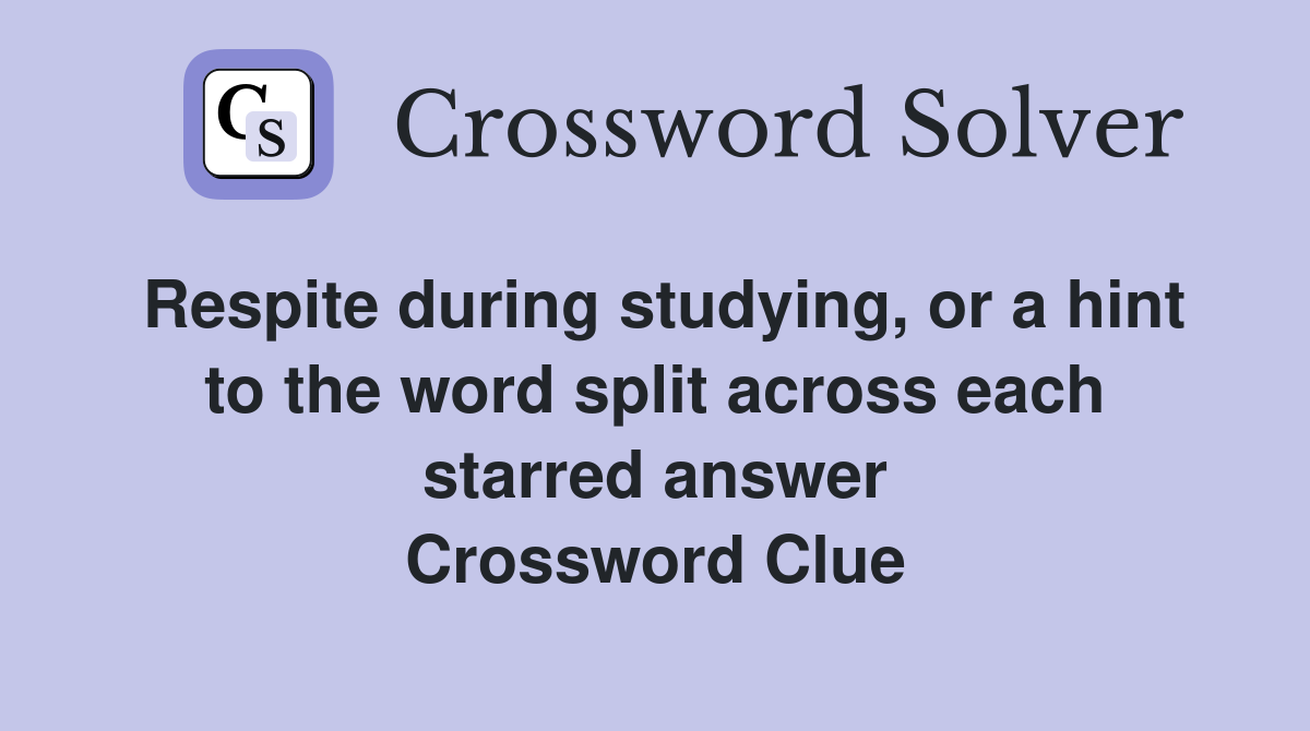 Respite during studying, or a hint to the word split across each starred answer Crossword Clue