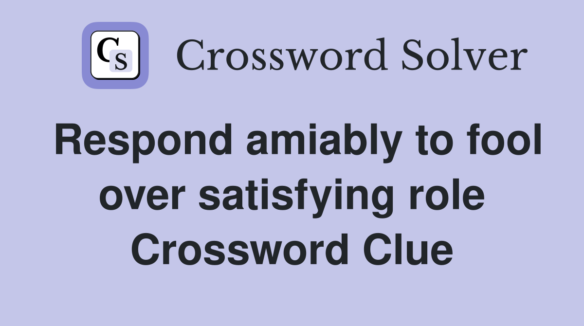 Respond amiably to fool over satisfying role Crossword Clue