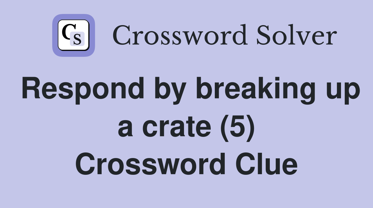 Respond by breaking up a crate (5) Crossword Clue
