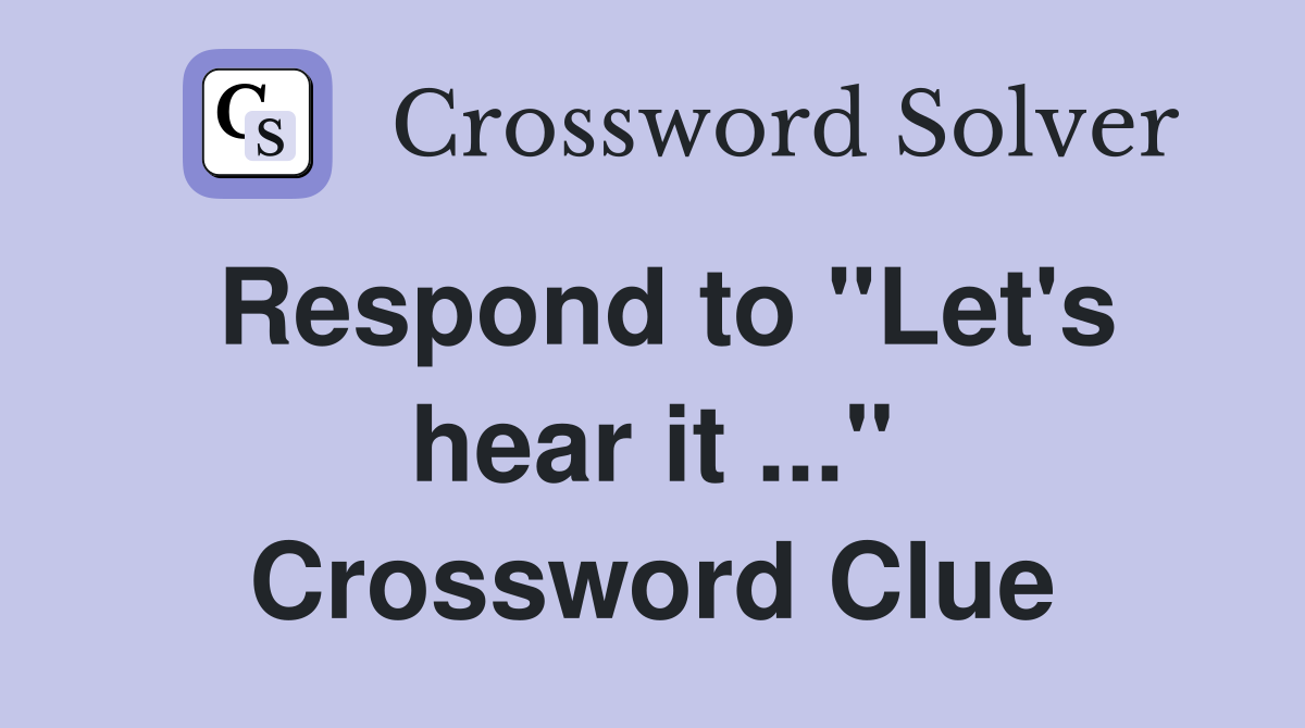 Respond to "Let's hear it ..." Crossword Clue