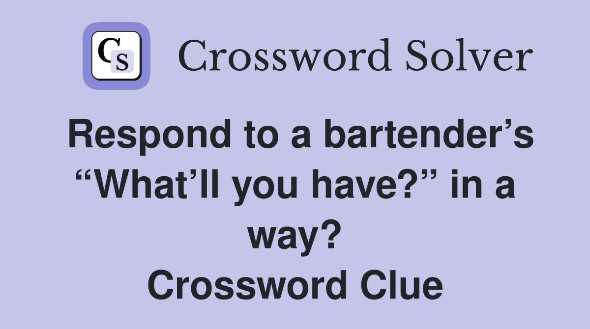 Respond to a bartender’s “What’ll you have?” in a way? Crossword Clue