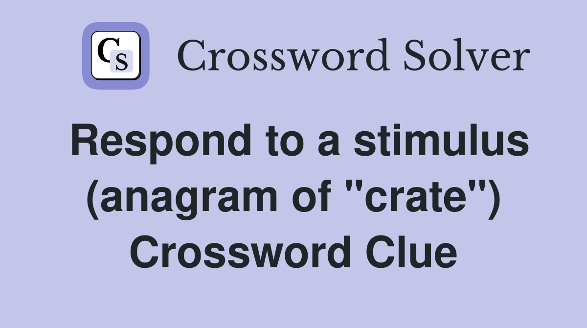Respond to a stimulus (anagram of "crate") Crossword Clue