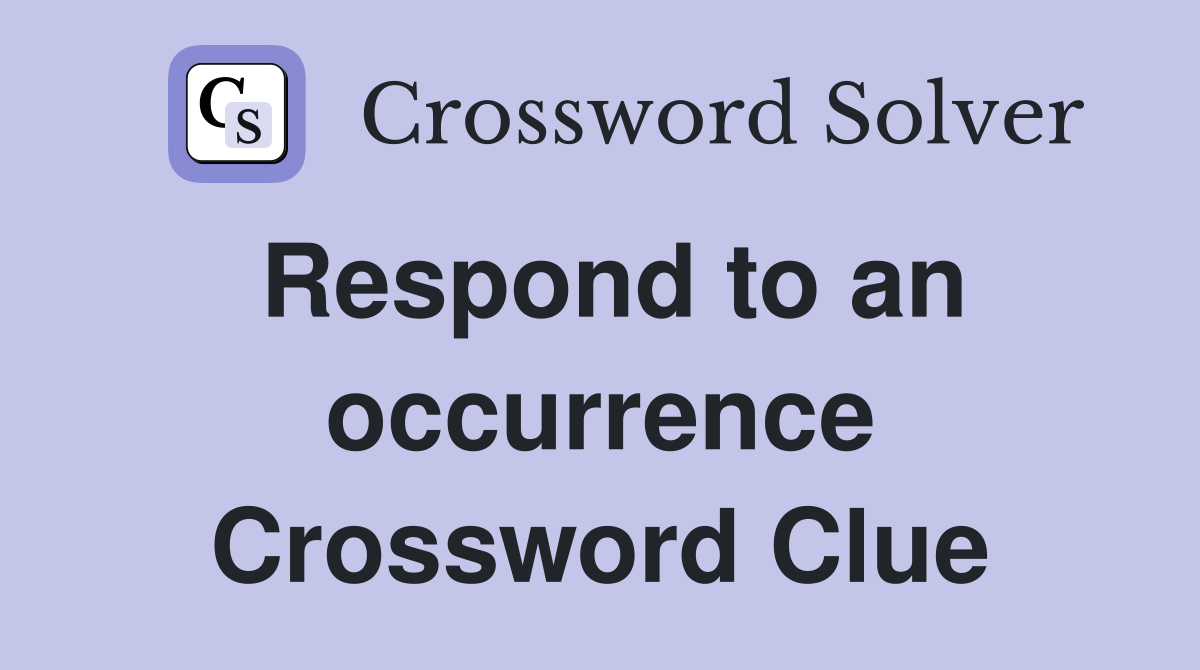 Respond to an occurrence Crossword Clue