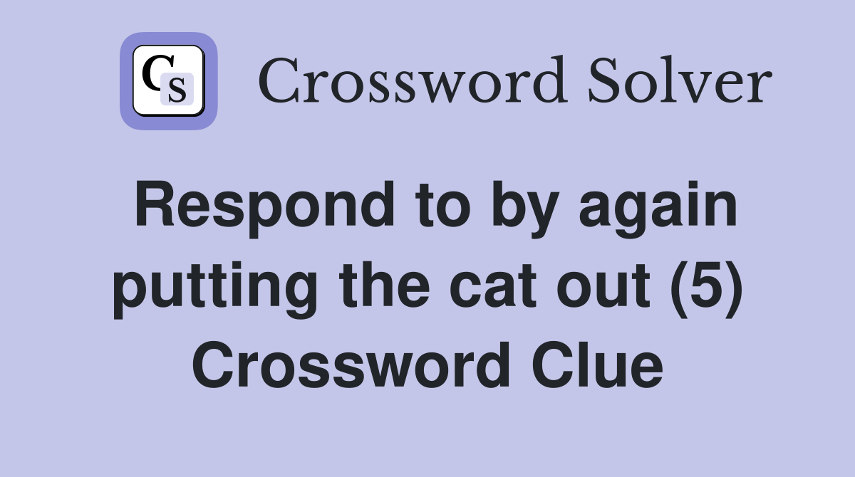 Respond to by again putting the cat out (5) Crossword Clue