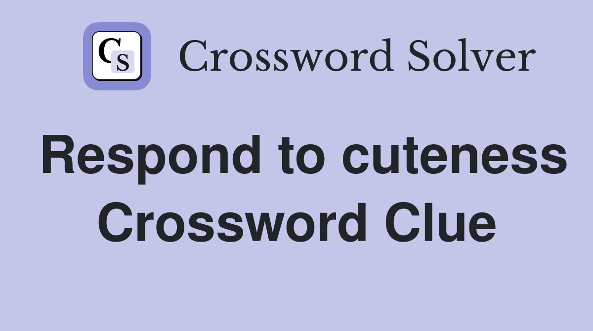 Respond to cuteness Crossword Clue