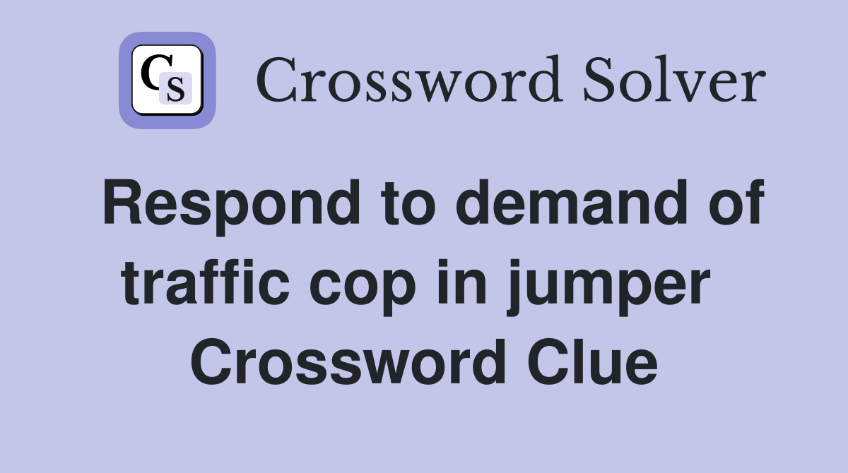 Respond to demand of traffic cop in jumper  Crossword Clue