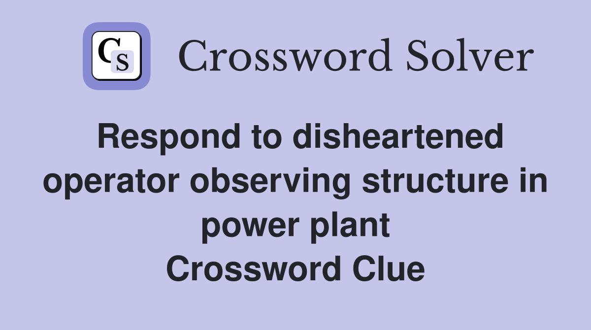 Respond to disheartened operator observing structure in power plant Crossword Clue