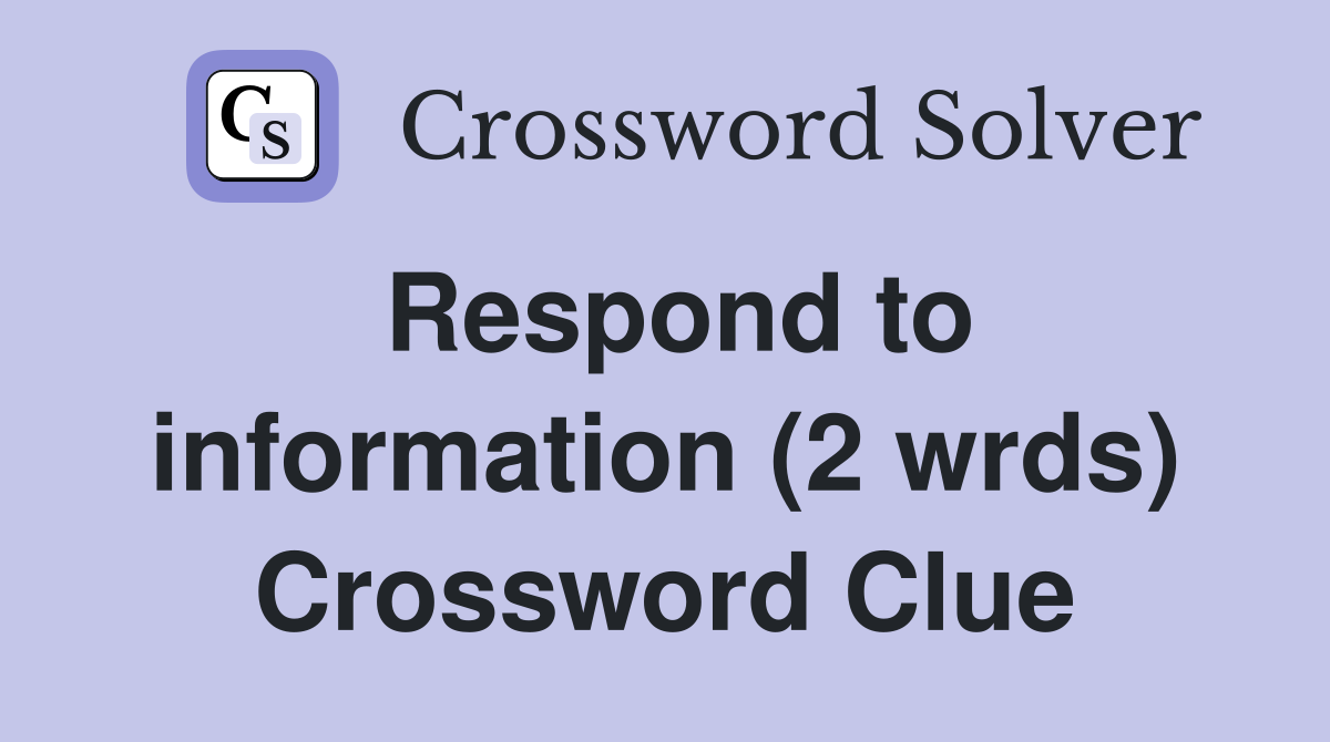 Respond to information (2 wrds) Crossword Clue