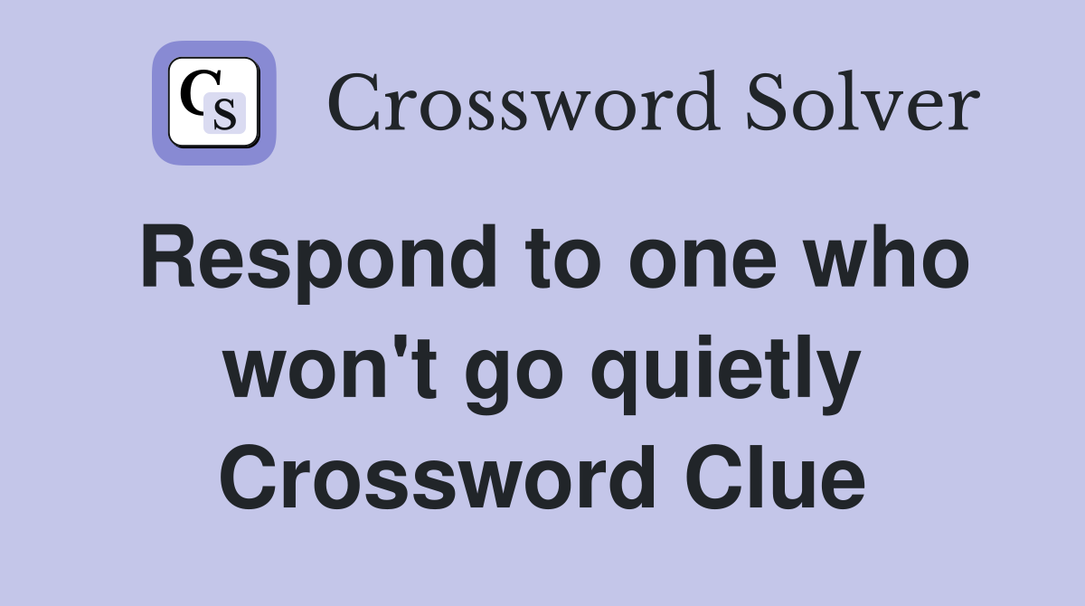 Respond to one who won't go quietly Crossword Clue