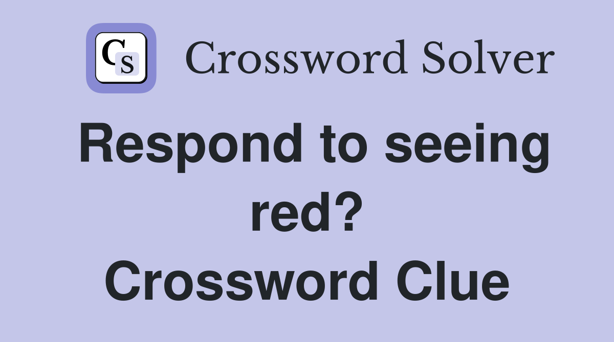 Respond to seeing red? Crossword Clue