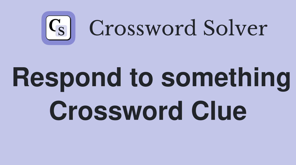 Respond to something Crossword Clue