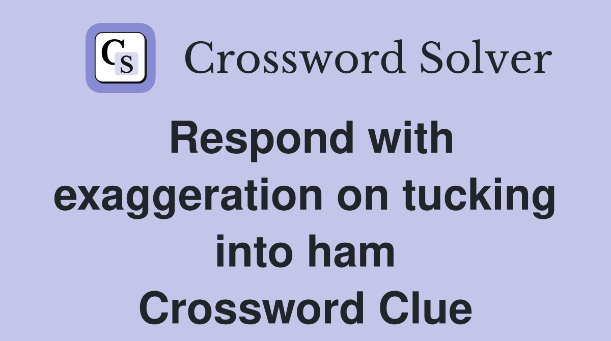 Respond with exaggeration on tucking into ham Crossword Clue