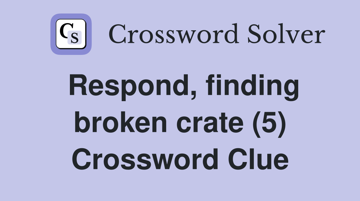 Respond, finding broken crate (5) Crossword Clue