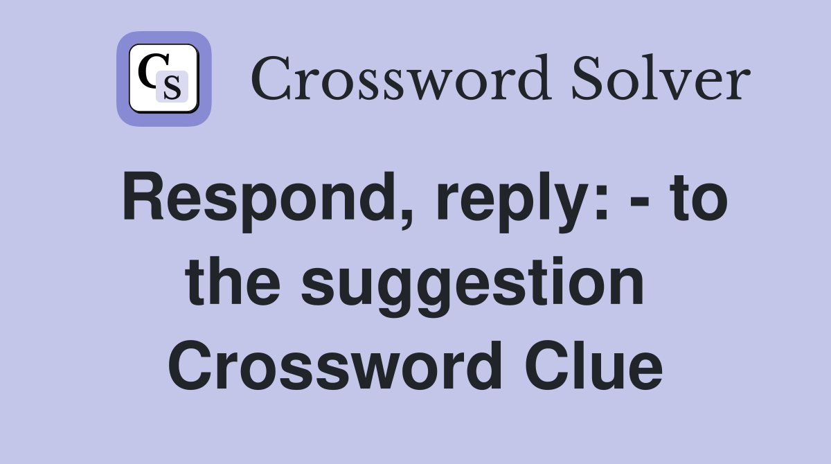 Respond, reply: - to the suggestion Crossword Clue