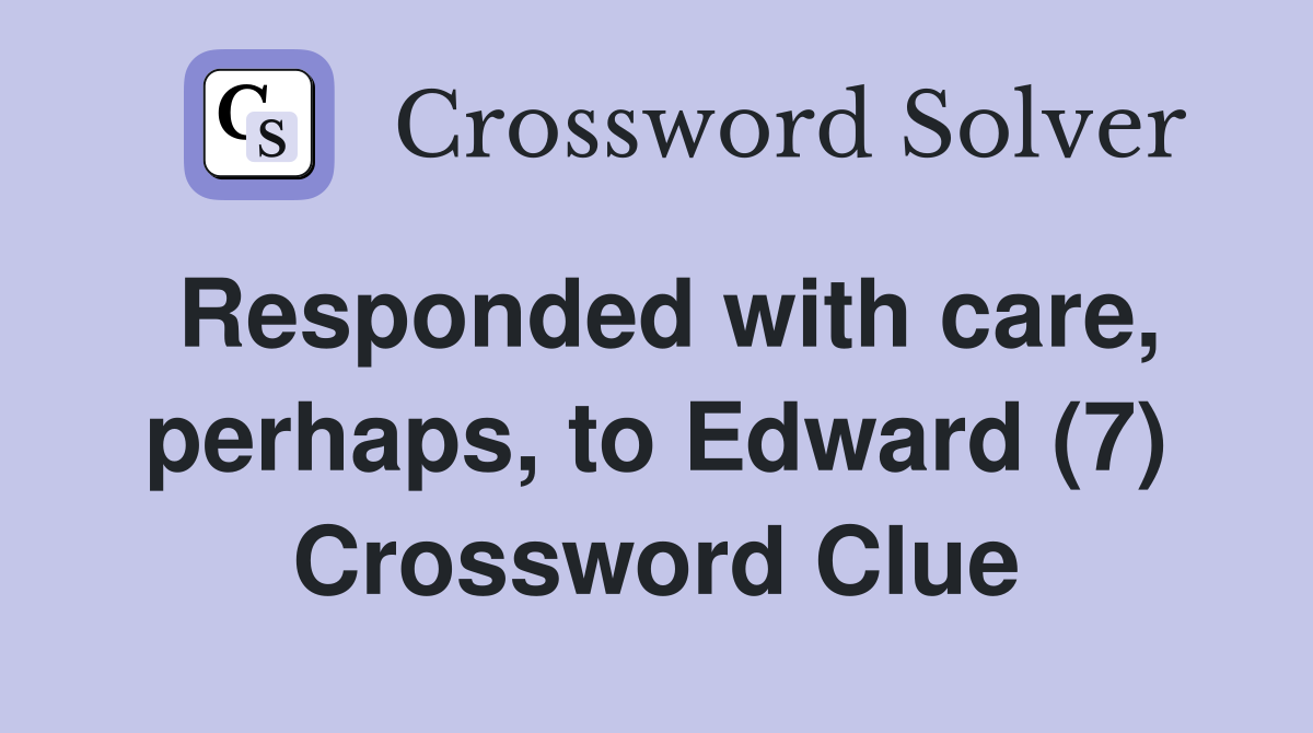 Responded with care, perhaps, to Edward (7) Crossword Clue