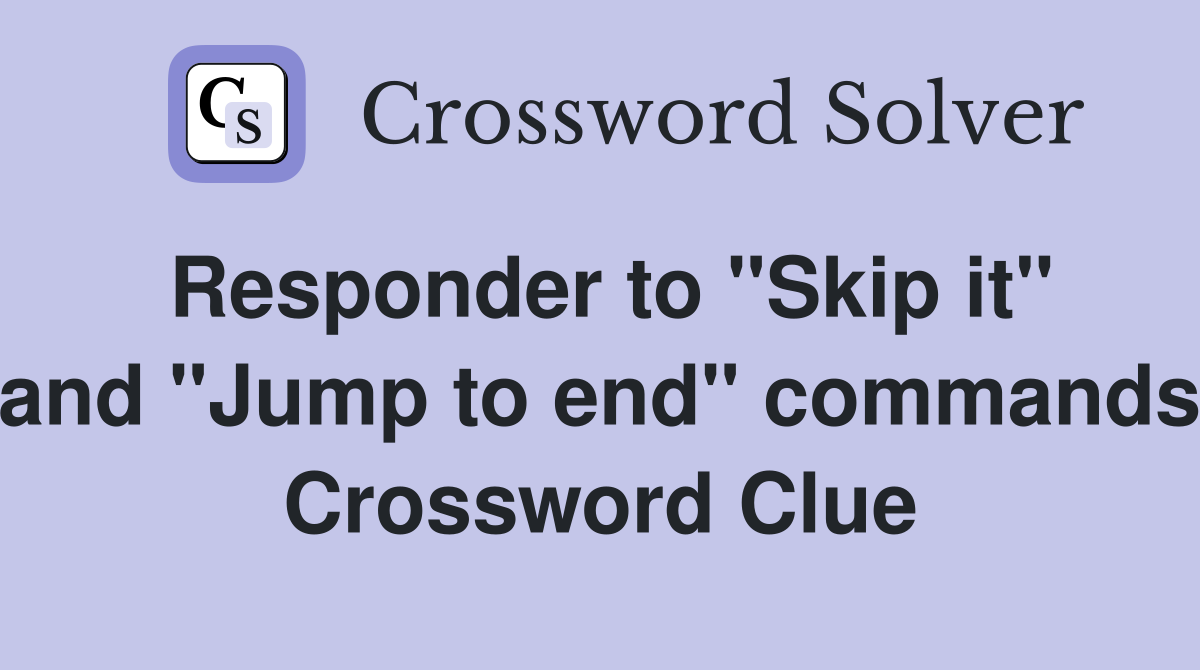 Responder to "Skip it" and "Jump to end" commands Crossword Clue
