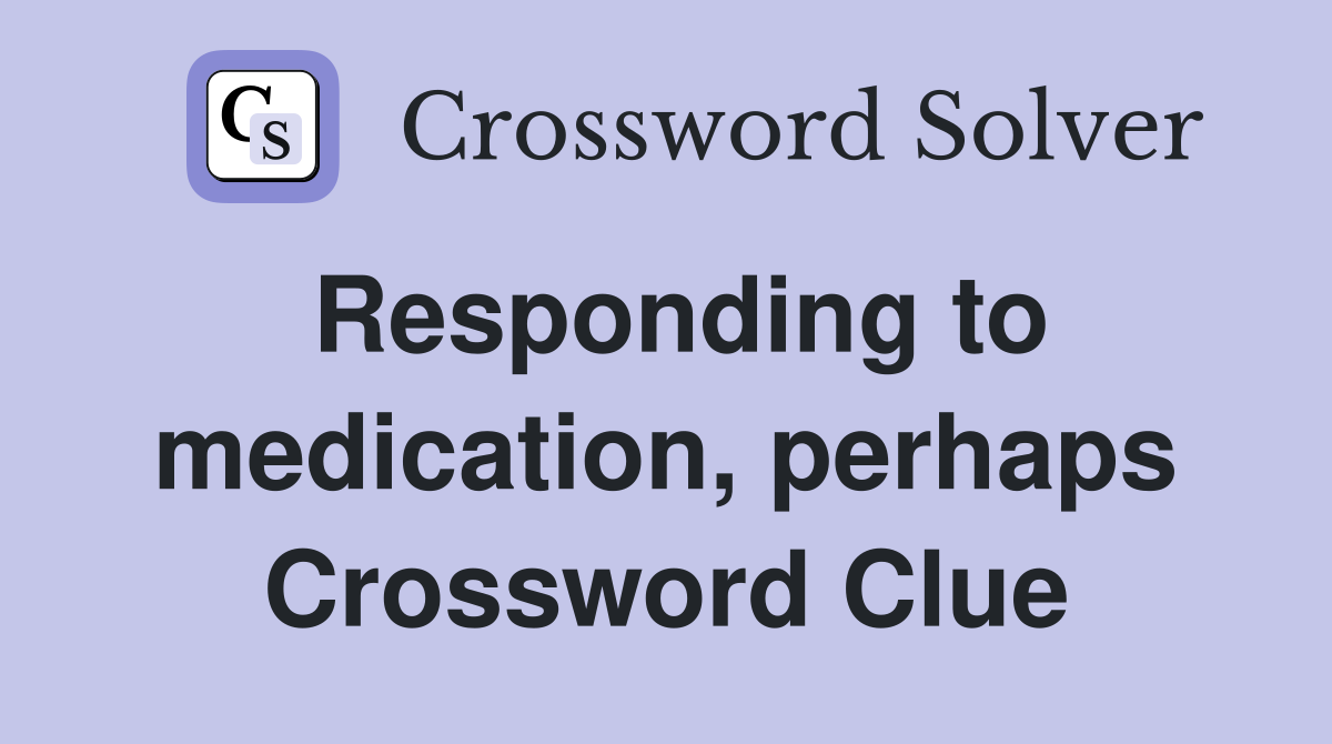 Responding to medication, perhaps Crossword Clue