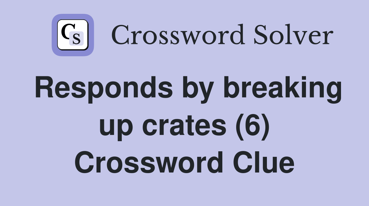 Responds by breaking up crates (6) Crossword Clue