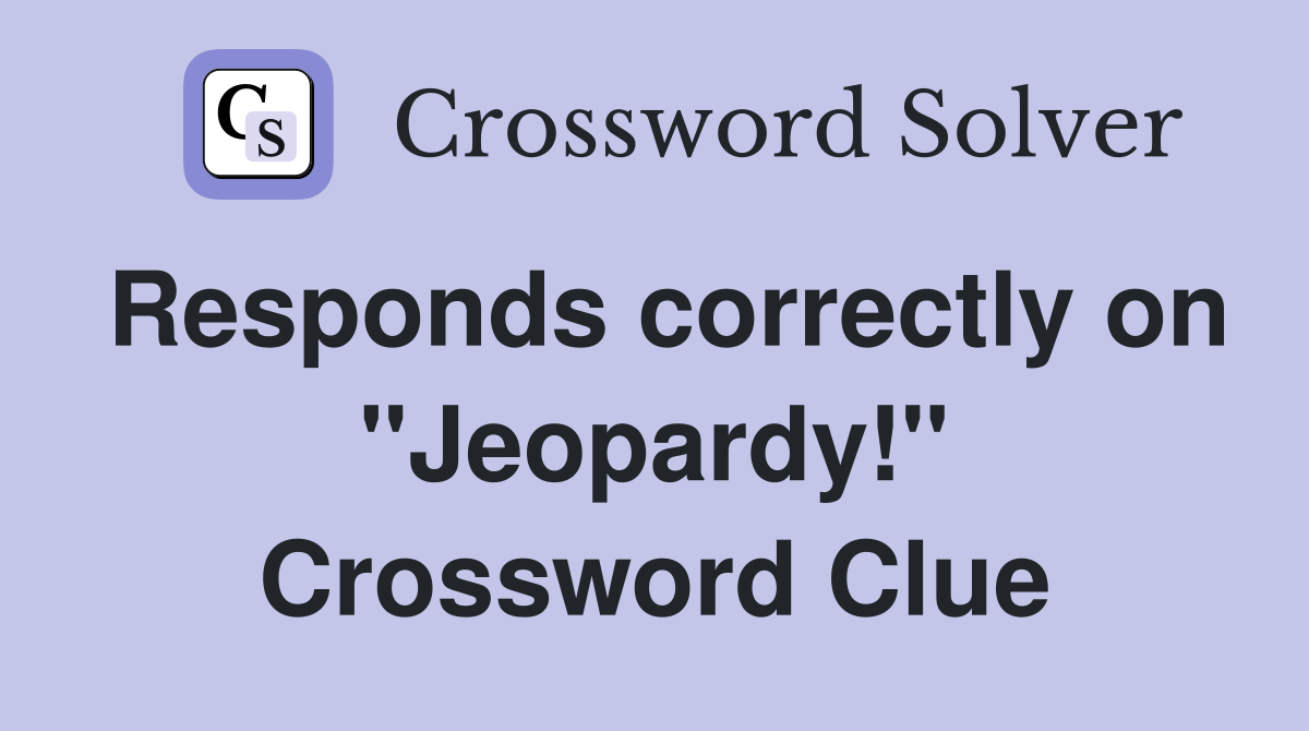 Responds correctly on "Jeopardy!" Crossword Clue