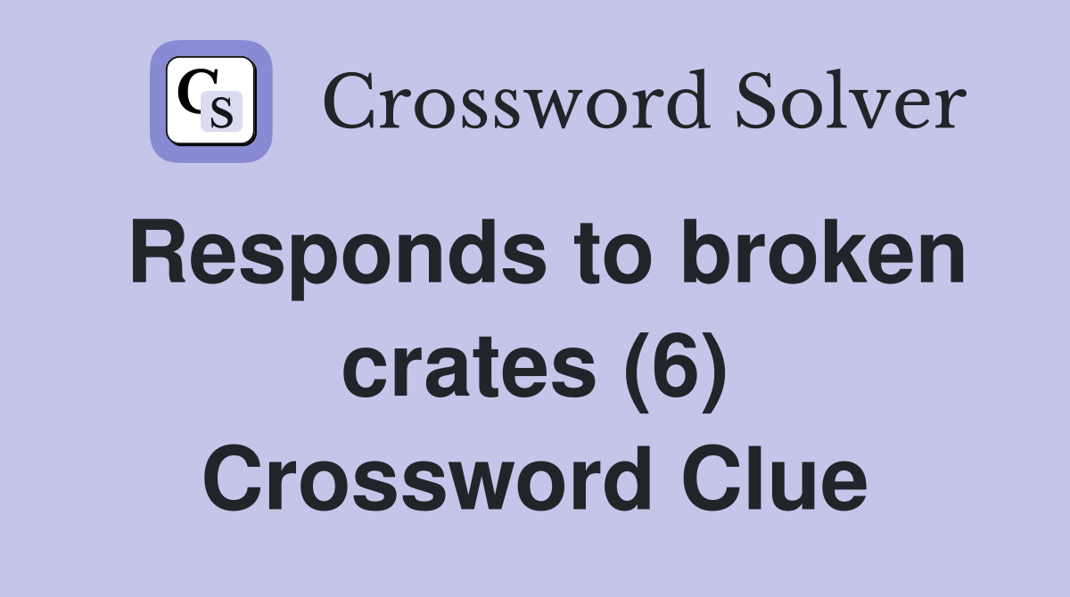 Responds to broken crates (6) Crossword Clue