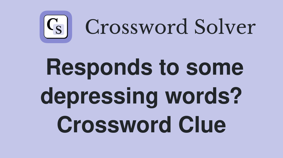 Responds to some depressing words? Crossword Clue