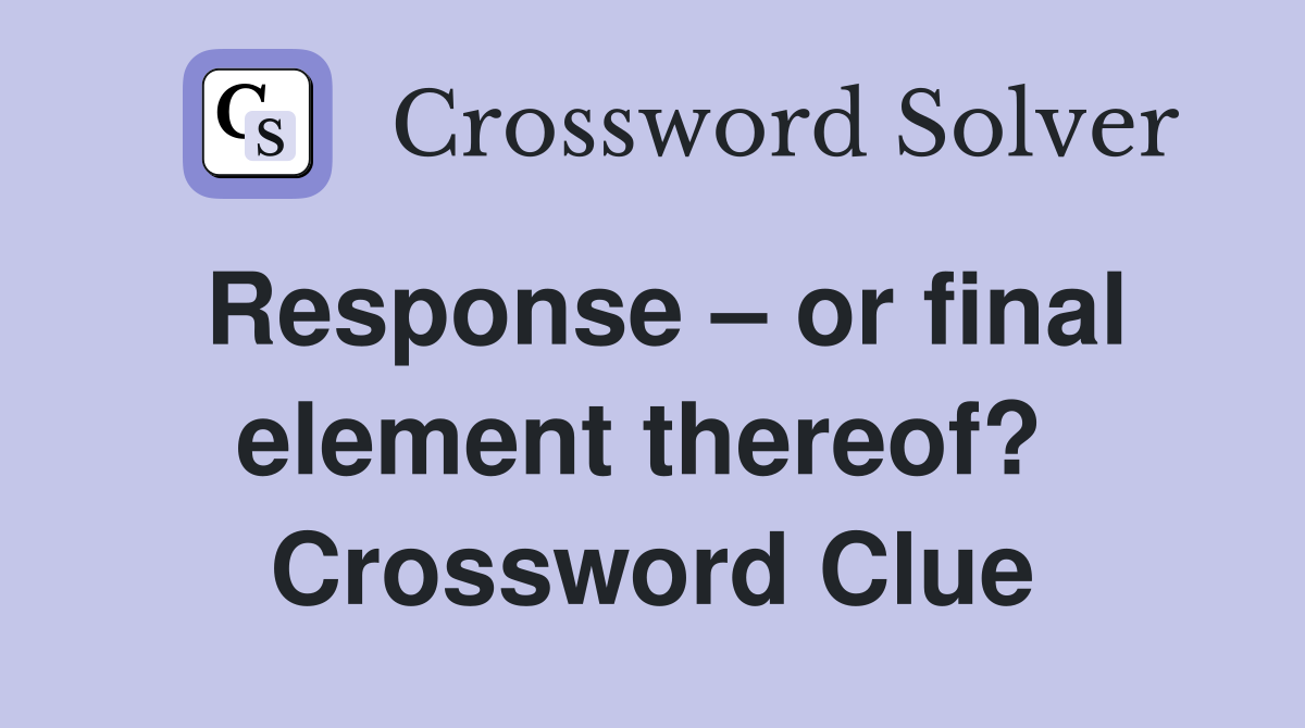 Response – or final element thereof?  Crossword Clue