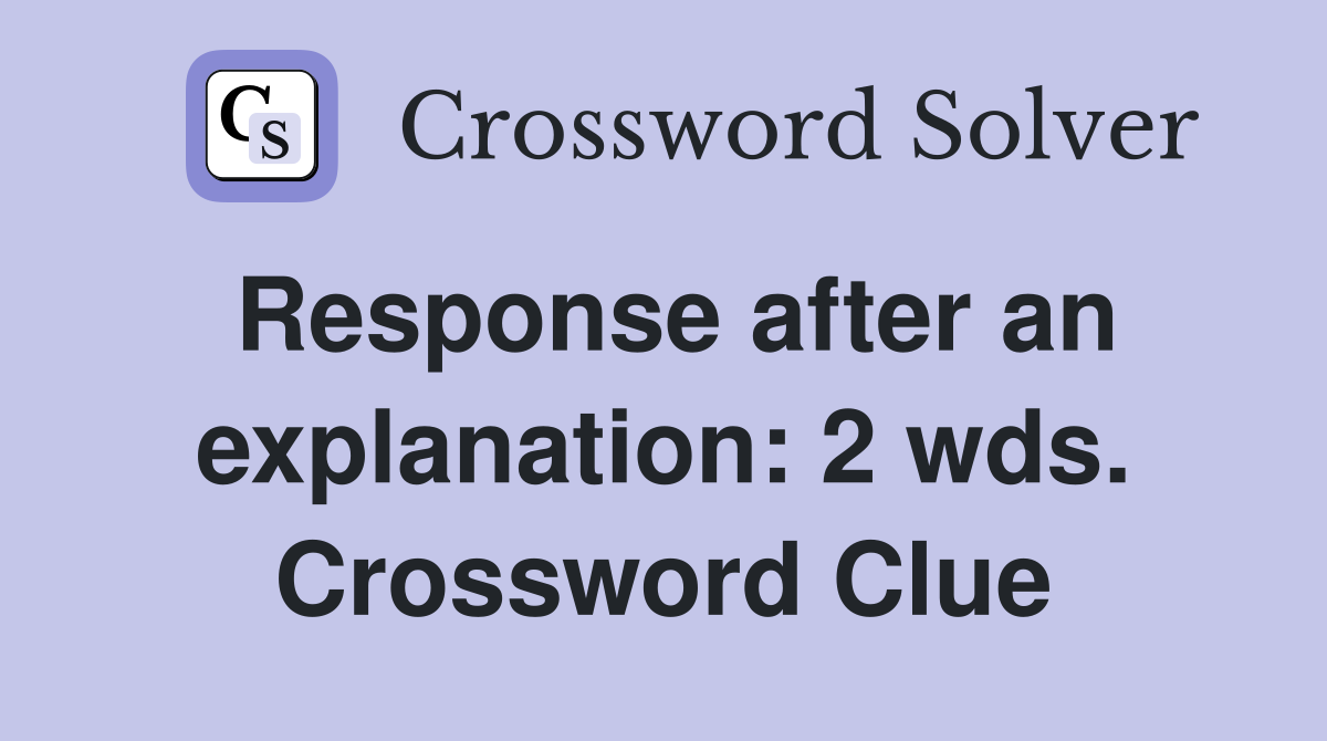 Response after an explanation: 2 wds. Crossword Clue