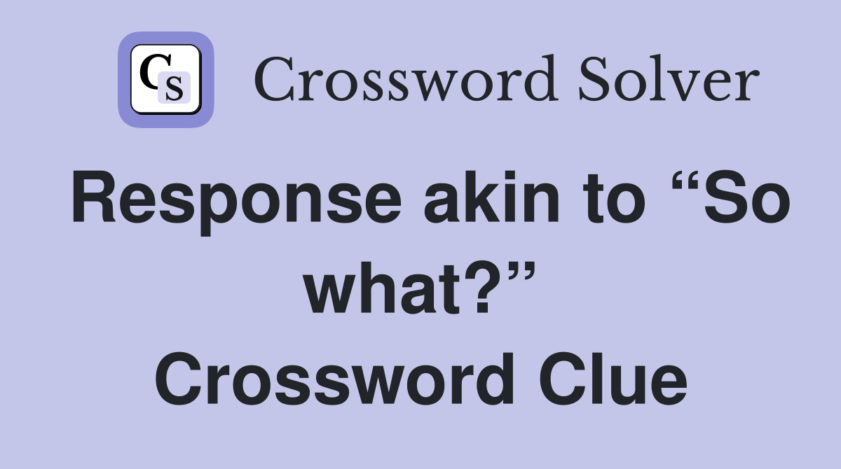 Response akin to “So what?” Crossword Clue