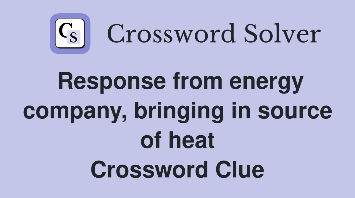 Response from energy company, bringing in source of heat Crossword Clue