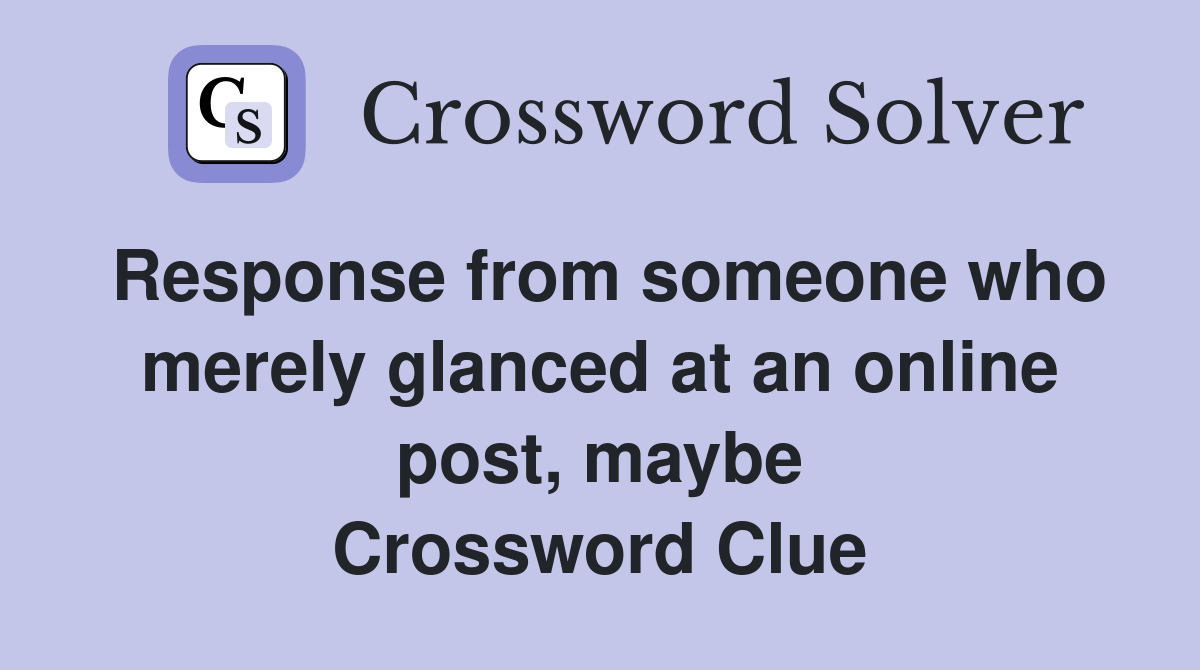 Response from someone who merely glanced at an online post, maybe Crossword Clue