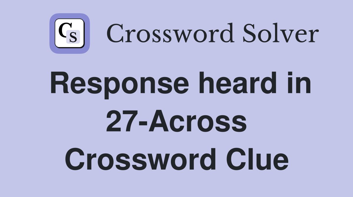 Response heard in 27-Across Crossword Clue