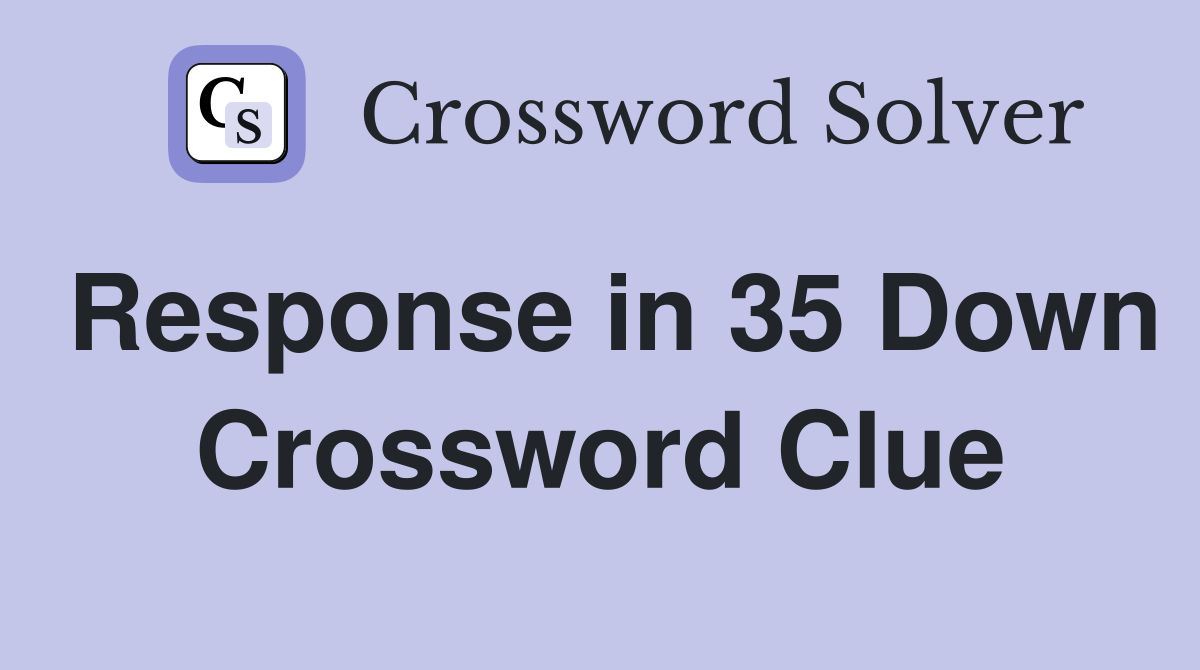 Response in 35 Down Crossword Clue