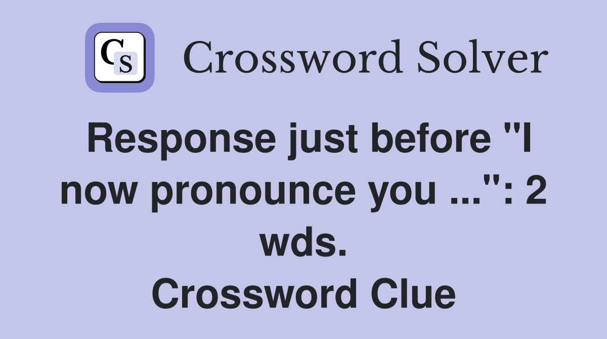 Response just before "I now pronounce you ...": 2 wds. Crossword Clue