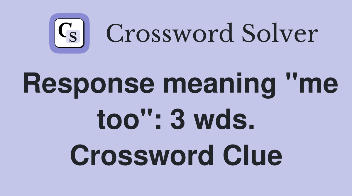 Response meaning "me too": 3 wds. Crossword Clue